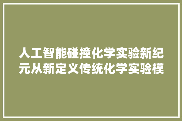 人工智能碰撞化学实验新纪元从新定义传统化学实验模式_人工智能_装配