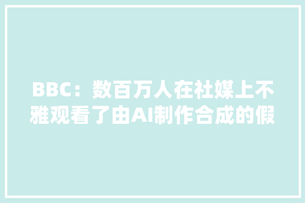 BBC：数百万人在社媒上不雅观看了由AI制作合成的假索斯盖特采访视频_球员_英格兰