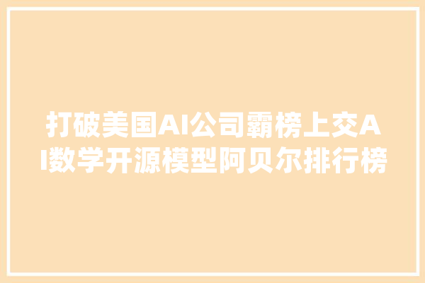 打破美国AI公司霸榜上交AI数学开源模型阿贝尔排行榜首_模子_开源