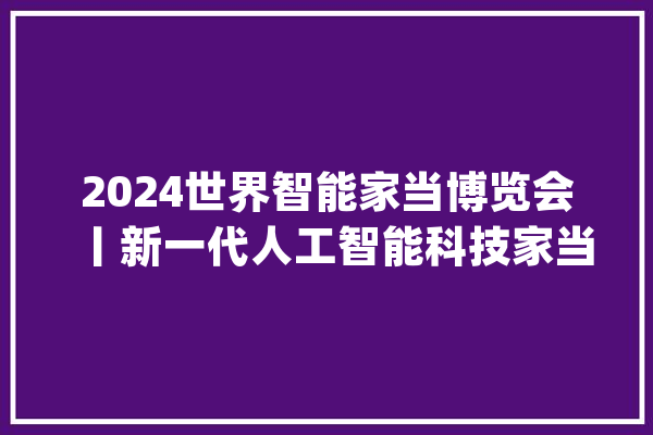 2024世界智能家当博览会丨新一代人工智能科技家当区域竞争力 天津排名全国城市第九_人工智能_家当