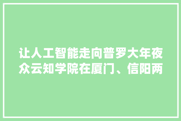 让人工智能走向普罗大年夜众云知学院在厦门、信阳两地开展专题授课_信阳_人工智能 绘影字幕