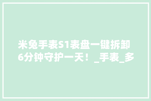 米兔手表S1表盘一键拆卸 6分钟守护一天！_手表_多维 云服务