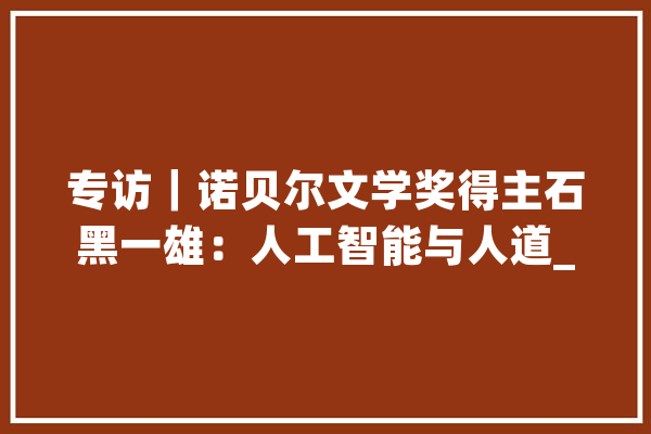 专访｜诺贝尔文学奖得主石黑一雄：人工智能与人道_这是_本身的 文字写作