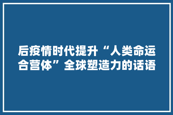 后疫情时代提升“人类命运合营体”全球塑造力的话语路径_配合体_疫情