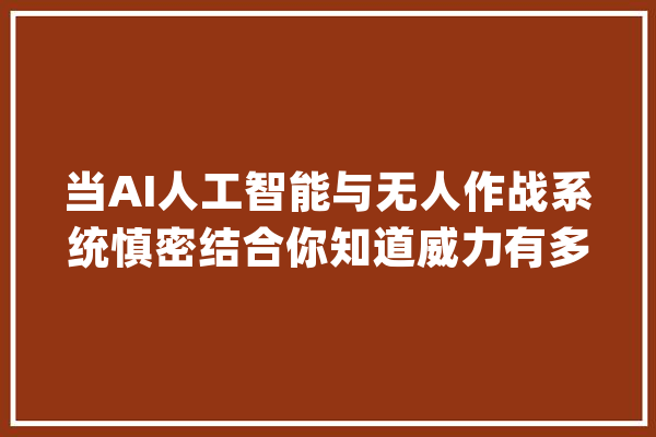 当AI人工智能与无人作战系统慎密结合你知道威力有多震撼？_无人机_人工智能 AI简讯
