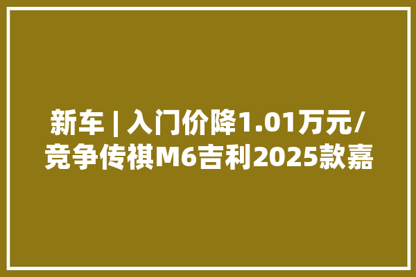 新车 | 入门价降1.01万元/竞争传祺M6吉利2025款嘉际实车到店_鹏程_吉利