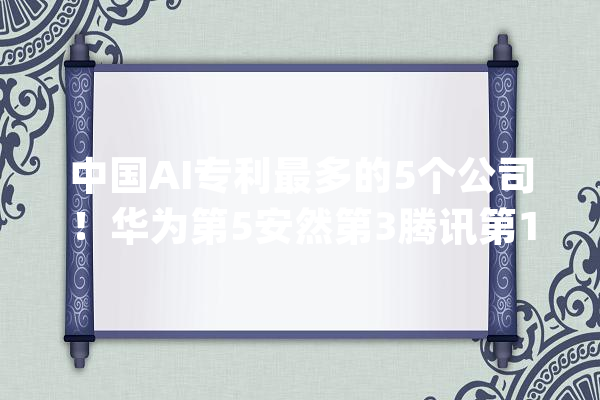 中国AI专利最多的5个公司！华为第5安然第3腾讯第1_人工智能_华为