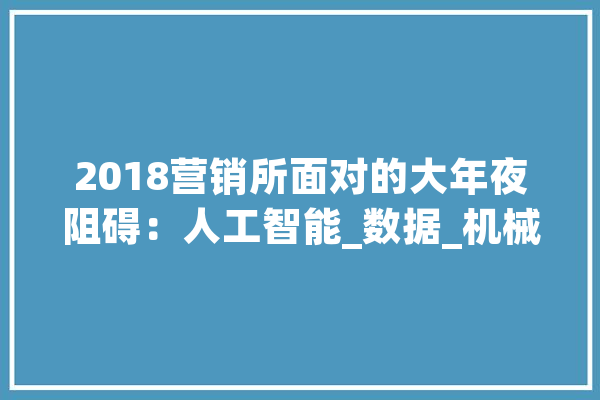 2018营销所面对的大年夜阻碍：人工智能_数据_机械 云服务