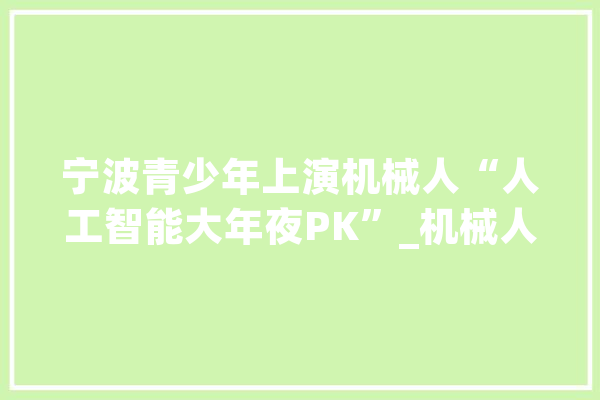 宁波青少年上演机械人“人工智能大年夜PK”_机械人_宁波市 云服务