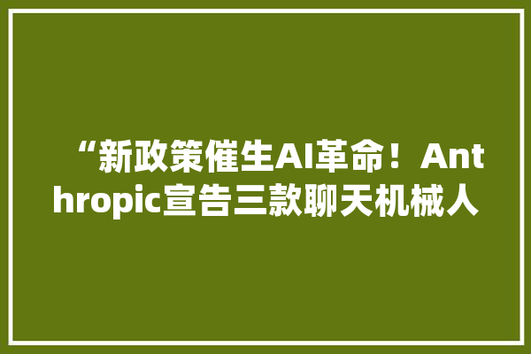 “新政策催生AI革命！Anthropic宣告三款聊天机械人模型英伟达B200芯片2025亮相ChatGPT添声控功能”_和讯_相干