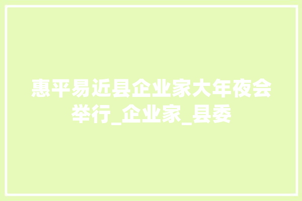 惠平易近县企业家大年夜会举行_企业家_县委