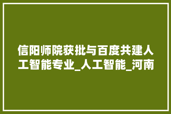 信阳师院获批与百度共建人工智能专业_人工智能_河南省 智能写作