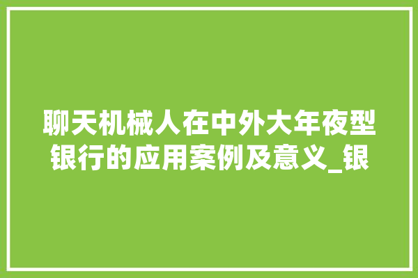 聊天机械人在中外大年夜型银行的应用案例及意义_银行_用户 云服务