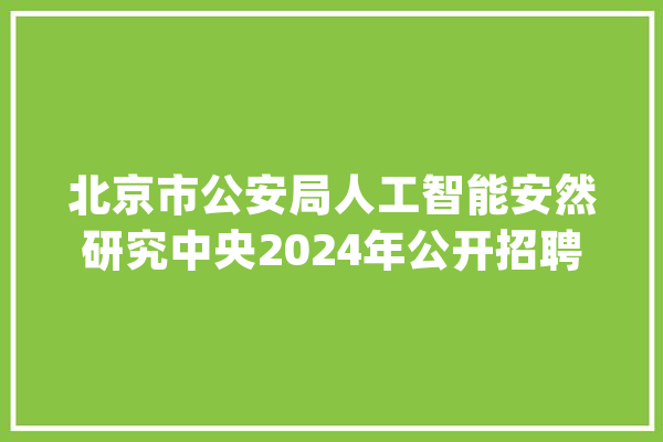 北京市公安局人工智能安然研究中央2024年公开招聘工作人员通知书记_人员_成就