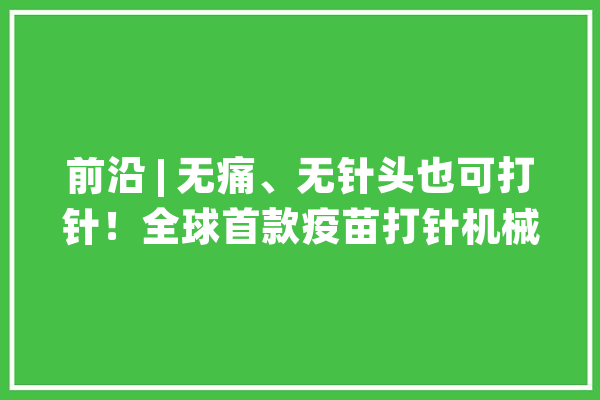 前沿 | 无痛、无针头也可打针！全球首款疫苗打针机械人Cobi问世_机械人_疫苗 智能写作