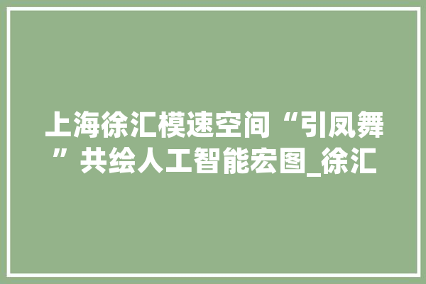 上海徐汇模速空间“引凤舞”共绘人工智能宏图_徐汇_人工智能 云服务