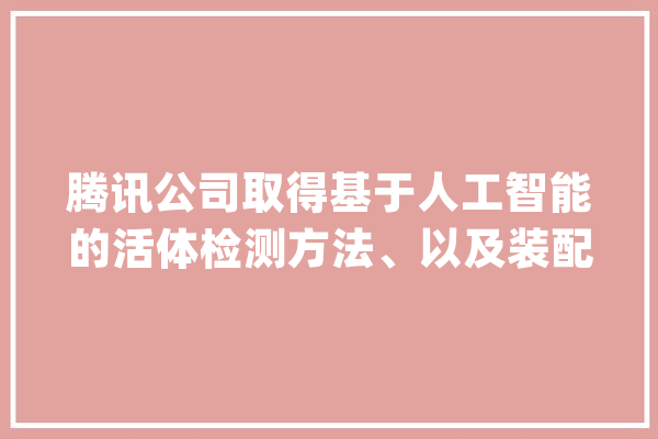 腾讯公司取得基于人工智能的活体检测方法、以及装配专利能够提高活体检测的准确率_所述_特点
