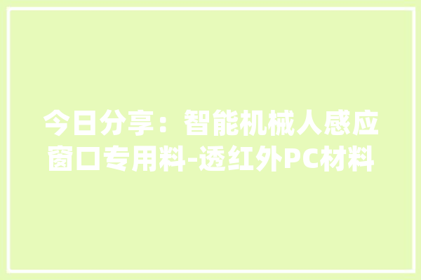 今日分享：智能机械人感应窗口专用料-透红外PC材料_暗记_机械人
