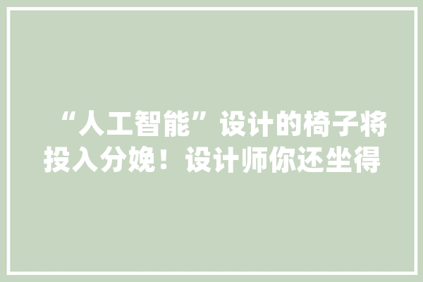 “人工智能”设计的椅子将投入分娩！设计师你还坐得住吗？_上海_展览馆