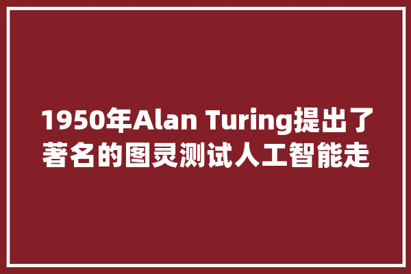 1950年Alan Turing提出了著名的图灵测试人工智能走过60多年_人工智能_专家体系 科技快讯