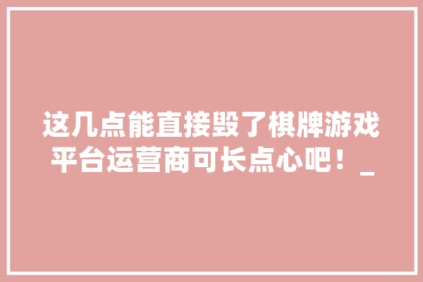 这几点能直接毁了棋牌游戏平台运营商可长点心吧！_棋牌游戏_源码 AI快讯