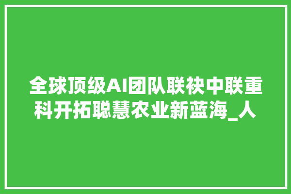 全球顶级AI团队联袂中联重科开拓聪慧农业新蓝海_人工智能_技巧