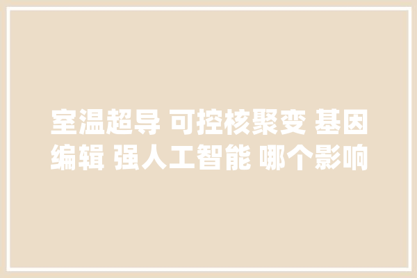 室温超导 可控核聚变 基因编辑 强人工智能 哪个影响我月薪3000？_人工智能_宝宝