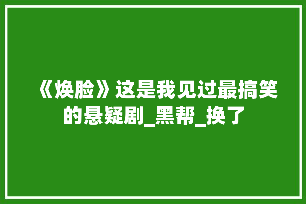 《焕脸》这是我见过最搞笑的悬疑剧_黑帮_换了