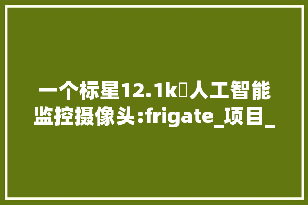 一个标星12.1k⭐人工智能监控摄像头:frigate_项目_开源
