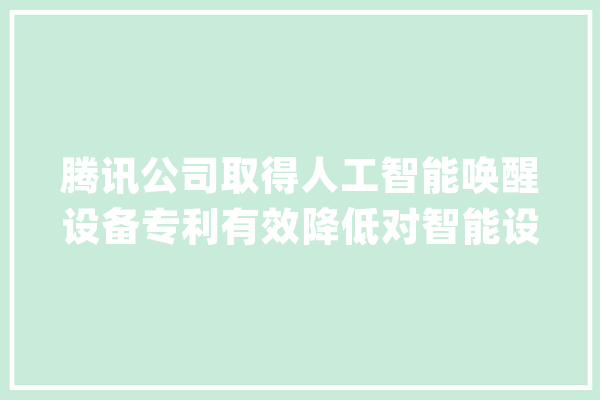 腾讯公司取得人工智能唤醒设备专利有效降低对智能设备的缺点唤醒频率_特点_声学