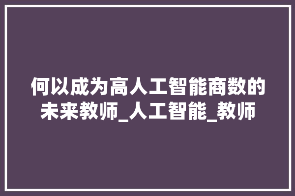 何以成为高人工智能商数的未来教师_人工智能_教师 计算机