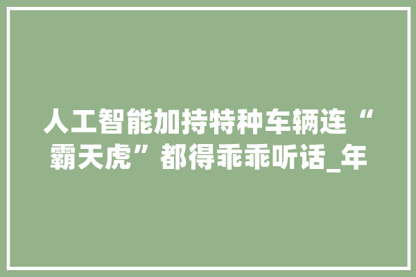 人工智能加持特种车辆连“霸天虎”都得乖乖听话_年夜脚_矿车 智能写作
