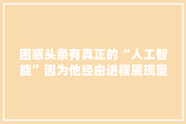 困惑头条有真正的“人工智能”因为他经由进程展现量逃到我这儿来了_国足_半个 智能写作