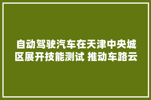 自动驾驶汽车在天津中央城区展开技能测试 推动车路云一体化培植_河北区_中心