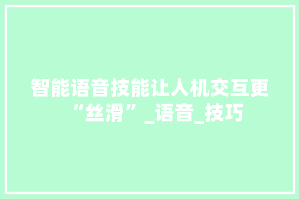 智能语音技能让人机交互更“丝滑”_语音_技巧 科技快讯