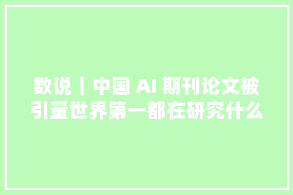 数说｜中国 AI 期刊论文被引量世界第一都在研究什么？_人工智能_中国 智能写作