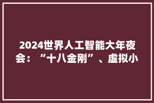 2024世界人工智能大年夜会：“十八金刚”、虚拟小镇和AI摊贩_展台_南边周末