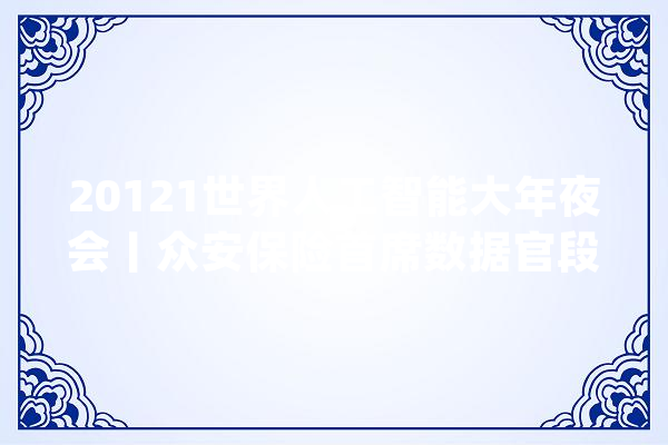 20121世界人工智能大年夜会丨众安保险首席数据官段旭日：数据中台为企业装配“数据智能大年夜脑”_数据_营业