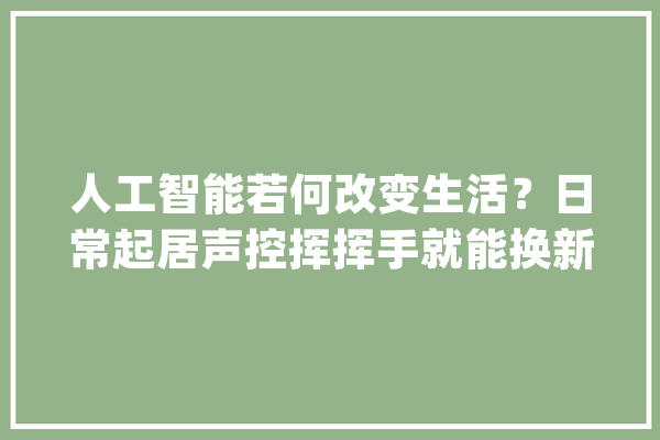 人工智能若何改变生活？日常起居声控挥挥手就能换新装_音箱_智能 AI快讯