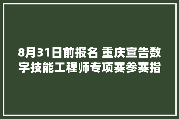 8月31日前报名 重庆宣告数字技能工程师专项赛参赛指南_技巧_工程师 云服务