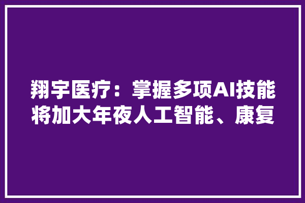 翔宇医疗：掌握多项AI技能将加大年夜人工智能、康复机械人等倾向的研发投入_技巧_机械人