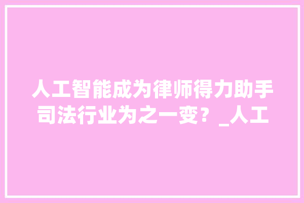 人工智能成为律师得力助手司法行业为之一变？_人工智能_司法