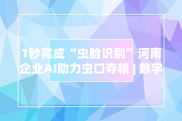 1秒完成“虫脸识别”河南企业AI助力虫口夺粮 | 数字农业向新行_害虫_河南 智能写作