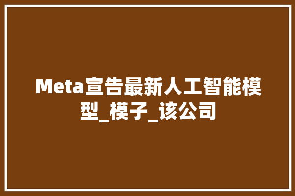 Meta宣告最新人工智能模型_模子_该公司