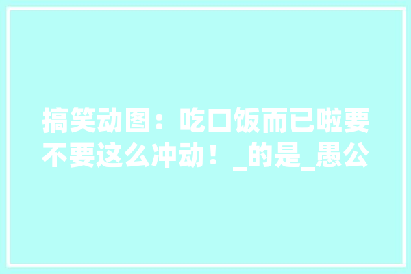 搞笑动图：吃口饭而已啦要不要这么冲动！_的是_愚公