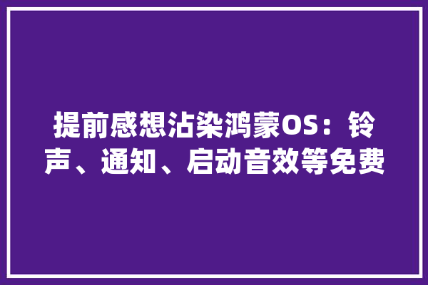 提前感想沾染鸿蒙OS：铃声、通知、启动音效等免费下载_鸿蒙_华为