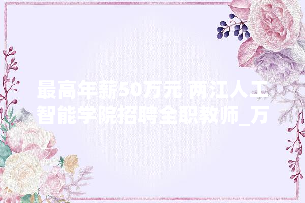 最高年薪50万元 两江人工智能学院招聘全职教师_万元_学院