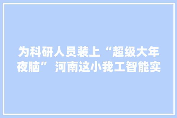 为科研人员装上“超级大年夜脑” 河南这小我工智能实验室有多牛_人工智能_洛阳 文字写作