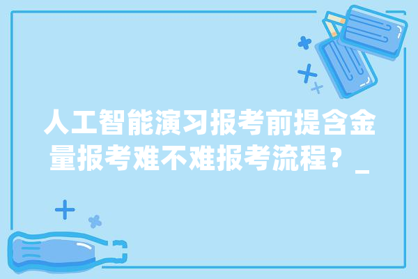 人工智能演习报考前提含金量报考难不难报考流程？_一致学历_人工智能 智能助手