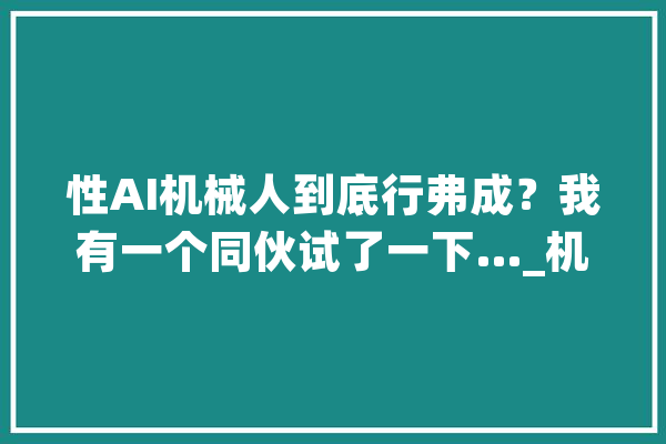 性AI机械人到底行弗成？我有一个同伙试了一下…_机械人_皮肤